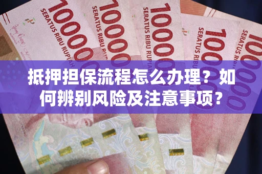 北京抵押担保流程怎么办理？如何辨别风险及注意事项？