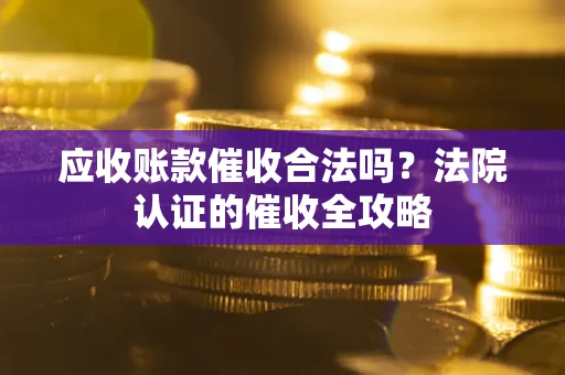 北京应收账款催收合法吗？法院认证的催收全攻略