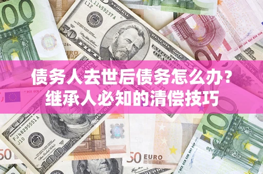 北京债务人去世后债务怎么办？继承人必知的清偿技巧