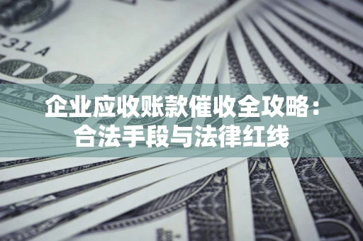 北京企业应收账款催收全攻略：合法手段与法律红线