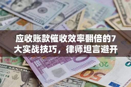 北京应收账款催收效率翻倍的7大实战技巧，律师坦言避开这些法律雷区最关键