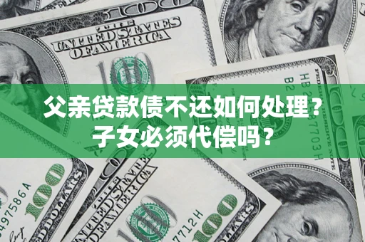 北京父亲贷款债不还如何处理？子女必须代偿吗？