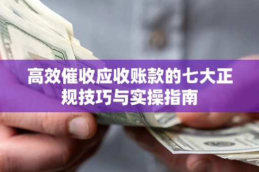 北京高效催收应收账款的七大正规技巧与实操指南