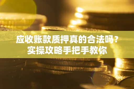 北京应收账款质押真的合法吗？实操攻略手把手教你