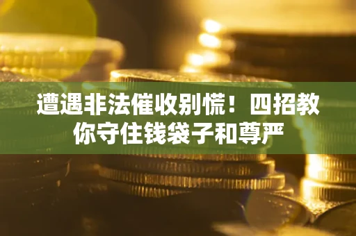 北京遭遇非法催收别慌！四招教你守住钱袋子和尊严