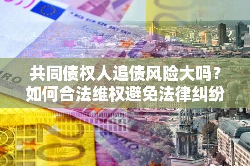 北京共同债权人追债风险大吗?如何合法维权避免法律纠纷? 北京共同债权人追债风险大吗?如何合法维权避免法律纠纷?