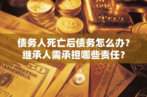 北京债务人死亡后债务怎么办？继承人需承担哪些责任？