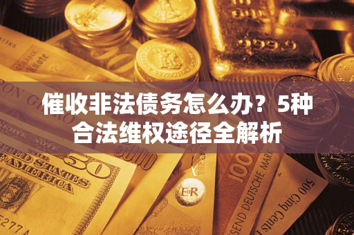北京催收非法债务怎么办？5种合法维权途径全解析