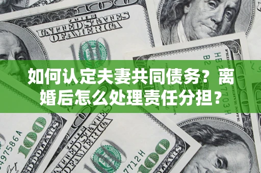 北京如何认定夫妻共同债务？离婚后怎么处理责任分担？