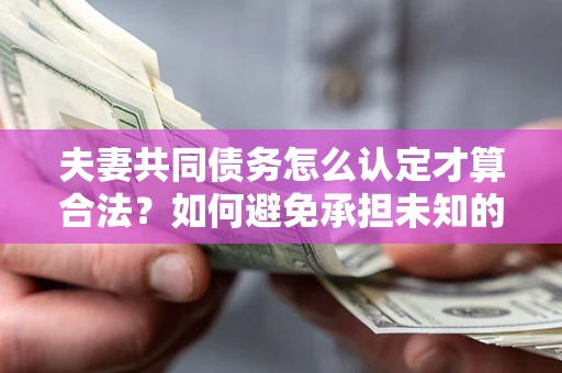 北京夫妻共同债务怎么认定才算合法？如何避免承担未知的债务风险？
