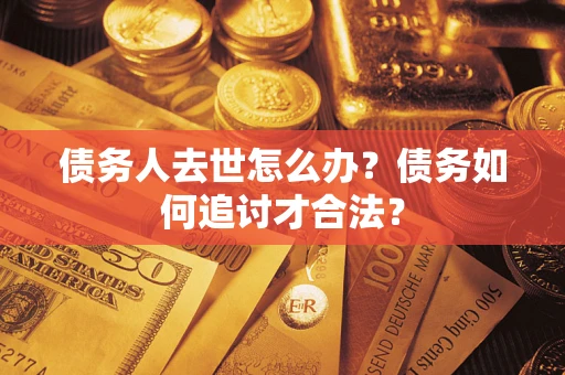 北京债务人去世怎么办？债务如何追讨才合法？