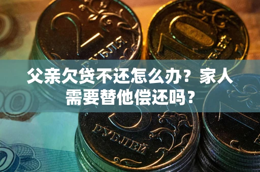 北京父亲欠贷不还怎么办？家人需要替他偿还吗？