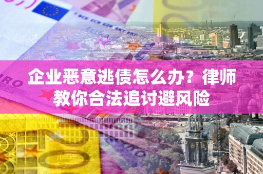 北京企业恶意逃债怎么办？律师教你合法追讨避风险