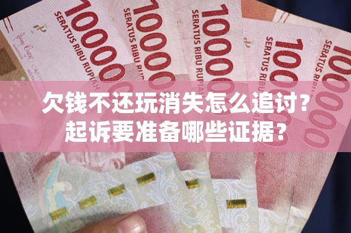 北京欠钱不还玩消失怎么追讨？起诉要准备哪些证据？