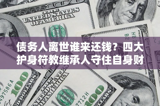 北京债务人离世谁来还钱？四大护身符教继承人守住自身财产