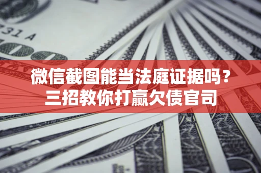 北京微信截图能当法庭证据吗？三招教你打赢欠债官司