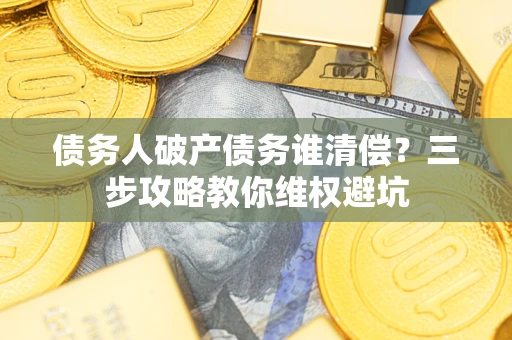 北京债务人破产债务谁清偿?三步攻略教你维权避坑 北京债务人破产债务谁清偿?三步攻略教你维权避坑