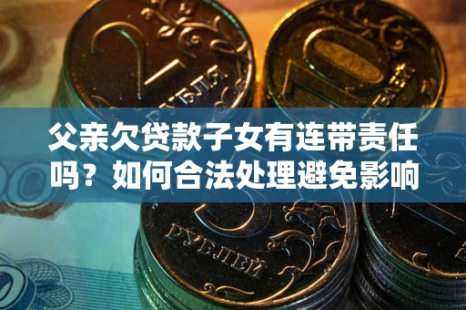 北京父亲欠贷款子女有连带责任吗？如何合法处理避免影响？