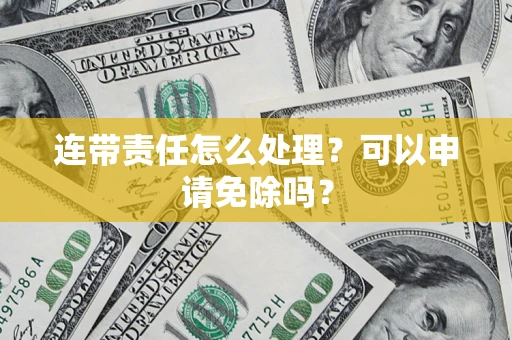 北京连带责任怎么处理？可以申请免除吗？