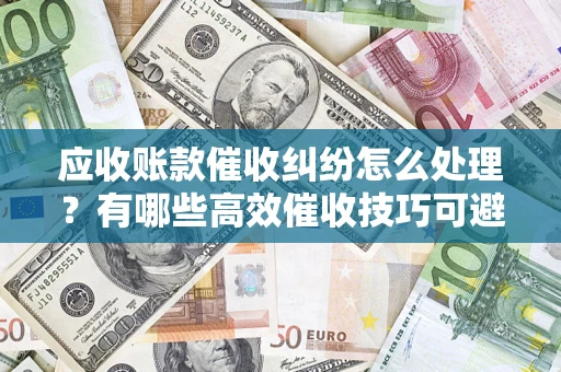 北京应收账款催收纠纷怎么处理？有哪些高效催收技巧可避免坏账？