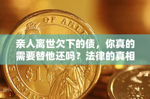 北京亲人离世欠下的债，你真的需要替他还吗？法律的真相或许与你想的不一样