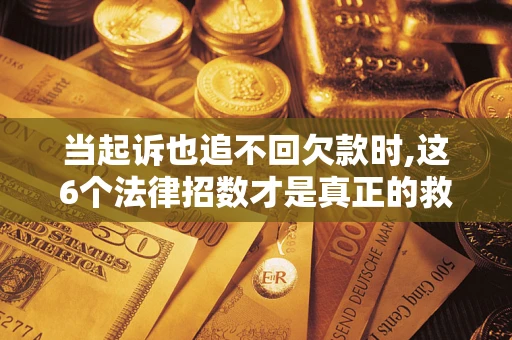 北京当起诉也追不回欠款时,这6个法律招数才是真正的救命稻草