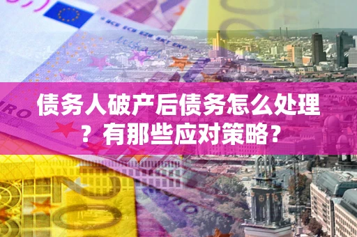 北京债务人破产后债务怎么处理？有那些应对策略？