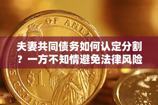 北京夫妻共同债务如何认定分割？一方不知情避免法律风险必看！