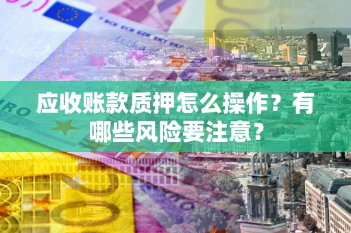 北京应收账款质押怎么操作？有哪些风险要注意？